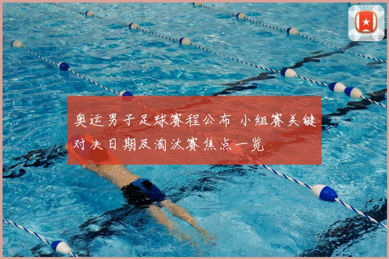 奥运男子足球赛程公布 小组赛关键对决日期及淘汰赛焦点一览