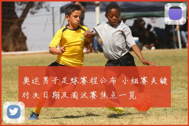 奥运男子足球赛程公布 小组赛关键对决日期及淘汰赛焦点一览