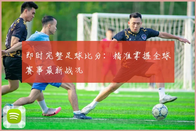 即时完整足球比分：精准掌握全球赛事最新战况