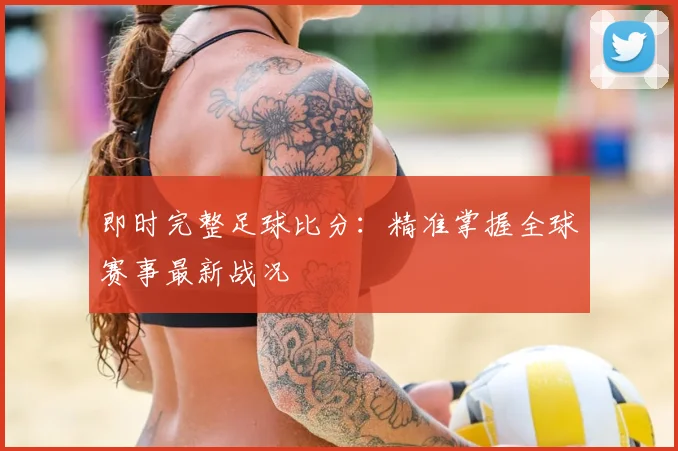 即时完整足球比分：精准掌握全球赛事最新战况