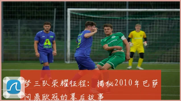 梦三队荣耀征程：揭秘2010年巴萨问鼎欧冠的幕后故事