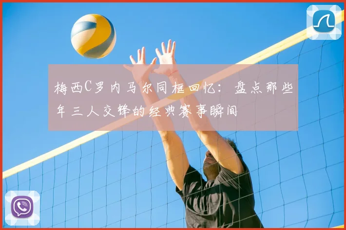 梅西C罗内马尔同框回忆：盘点那些年三人交锋的经典赛事瞬间