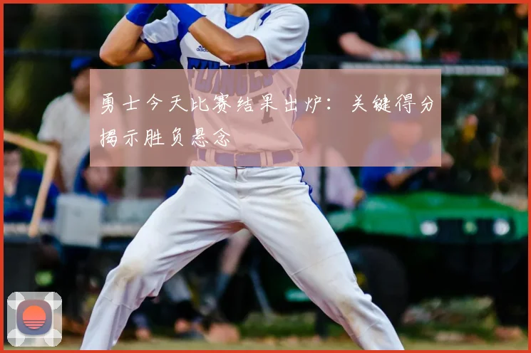 勇士今天比赛结果出炉：关键得分揭示胜负悬念