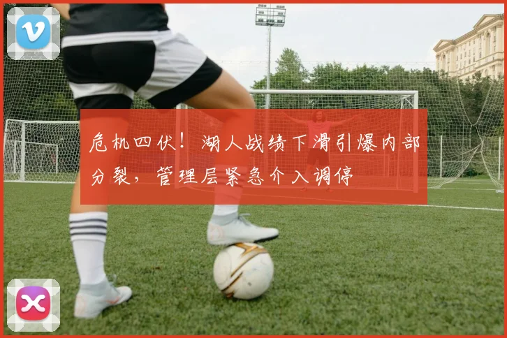 危机四伏！湖人战绩下滑引爆内部分裂，管理层紧急介入调停