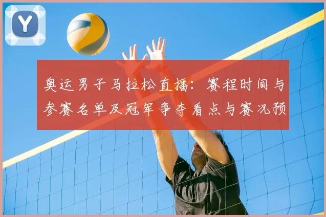 奥运男子马拉松直播:赛程时间与参赛名单及冠军争夺看点与赛况预测