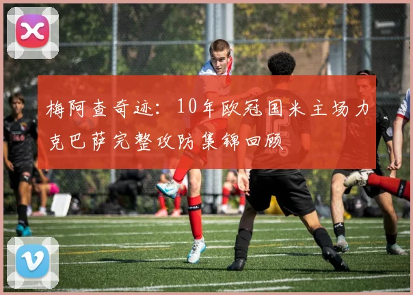 梅阿查奇迹:10年欧冠国米主场力克巴萨完整攻防集锦回顾