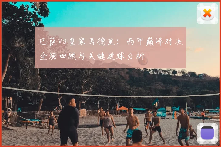 巴萨vs皇家马德里：西甲巅峰对决全场回顾与关键进球分析