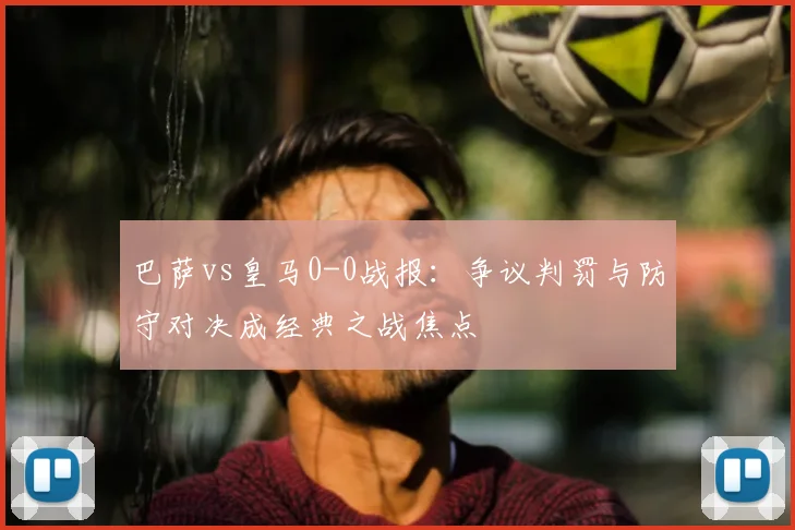 巴萨vs皇马0-0战报：争议判罚与防守对决成经典之战焦点