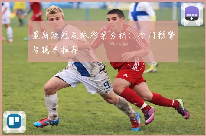 最新欧冠足球彩票分析:冷门预警与稳单推荐