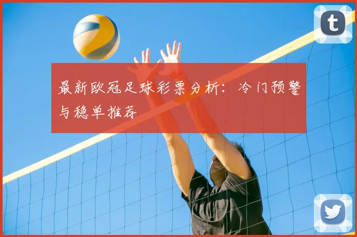 最新欧冠足球彩票分析：冷门预警与稳单推荐